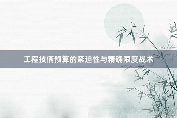 工程技俩预算的紧迫性与精确限度战术