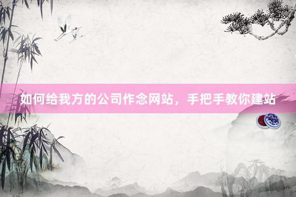 如何给我方的公司作念网站，手把手教你建站